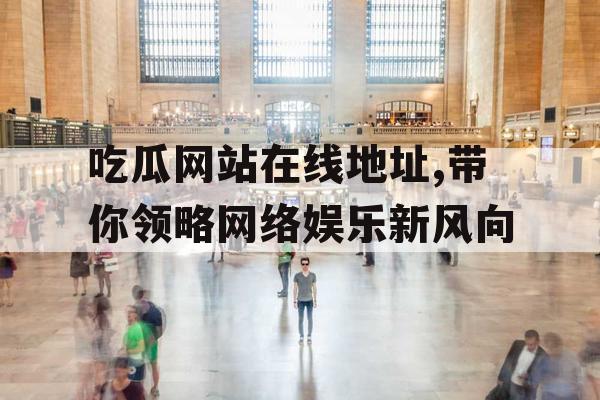 吃瓜网站在线地址,带你领略网络娱乐新风向