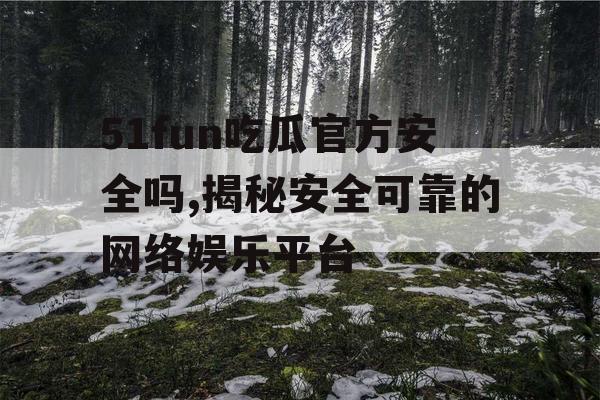 51fun吃瓜官方安全吗,揭秘安全可靠的网络娱乐平台