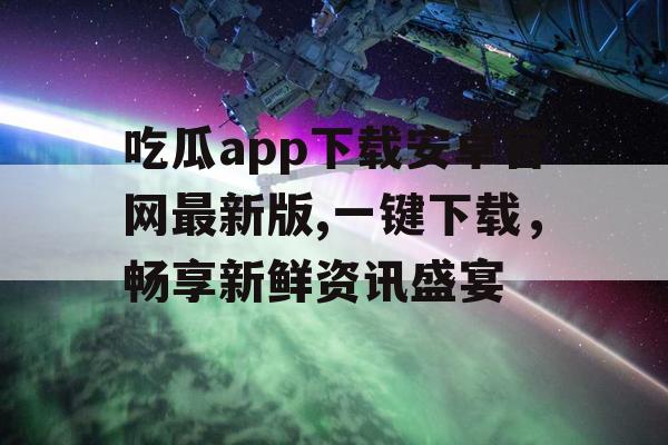 吃瓜app下载安卓官网最新版,一键下载，畅享新鲜资讯盛宴