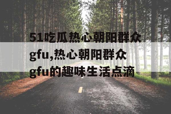 51吃瓜热心朝阳群众gfu,热心朝阳群众gfu的趣味生活点滴
