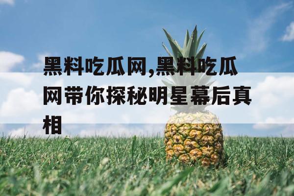 黑料吃瓜网,黑料吃瓜网带你探秘明星幕后真相
