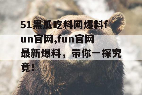 51黑瓜吃料网爆料fun官网,fun官网最新爆料，带你一探究竟！