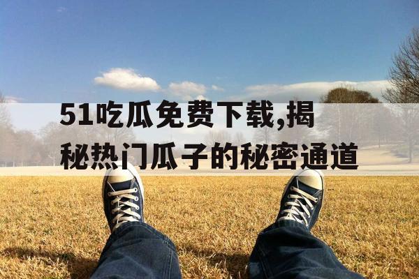 51吃瓜免费下载,揭秘热门瓜子的秘密通道