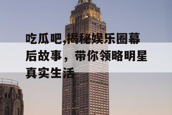 吃瓜吧,揭秘娱乐圈幕后故事，带你领略明星真实生活