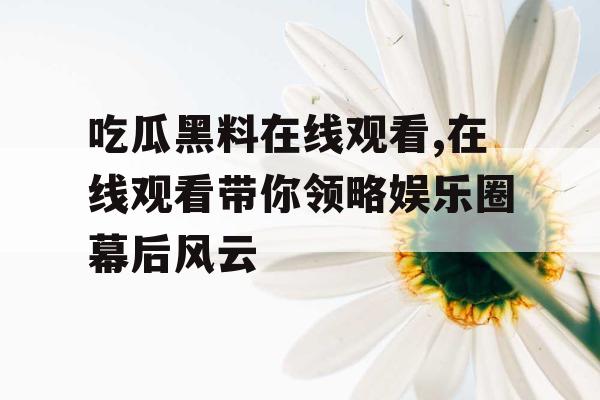 吃瓜黑料在线观看,在线观看带你领略娱乐圈幕后风云