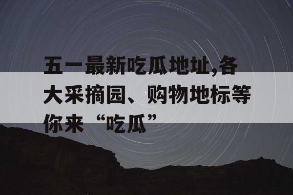 五一最新吃瓜地址,各大采摘园、购物地标等你来“吃瓜”