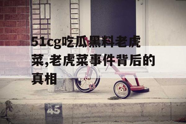 51cg吃瓜黑料老虎菜,老虎菜事件背后的真相