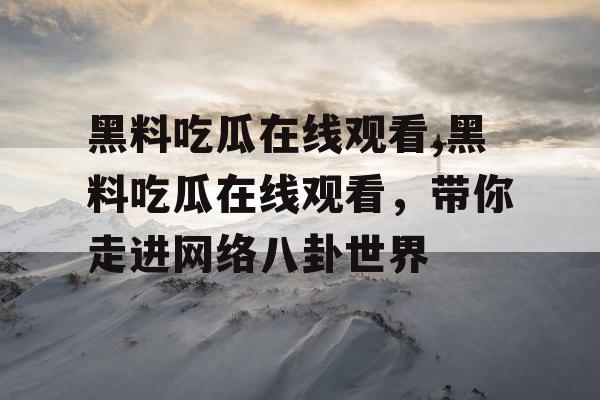 黑料吃瓜在线观看,黑料吃瓜在线观看，带你走进网络八卦世界