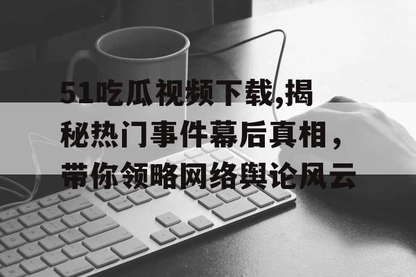 51吃瓜视频下载,揭秘热门事件幕后真相，带你领略网络舆论风云