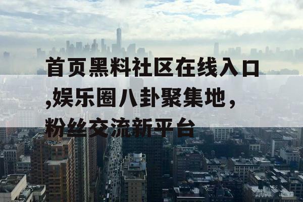 首页黑料社区在线入口,娱乐圈八卦聚集地，粉丝交流新平台