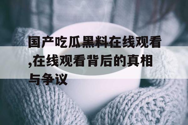 国产吃瓜黑料在线观看,在线观看背后的真相与争议