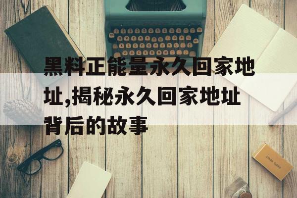 黑料正能量永久回家地址,揭秘永久回家地址背后的故事