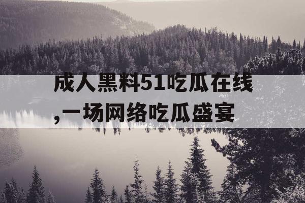 成人黑料51吃瓜在线,一场网络吃瓜盛宴