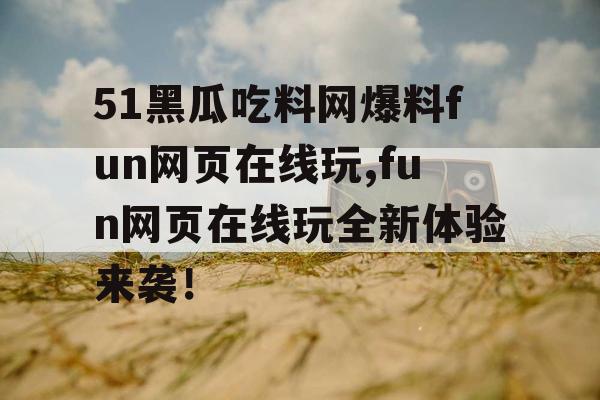 51黑瓜吃料网爆料fun网页在线玩,fun网页在线玩全新体验来袭！