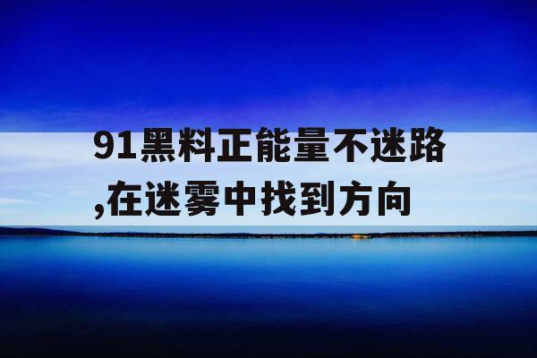 91黑料正能量不迷路,在迷雾中找到方向