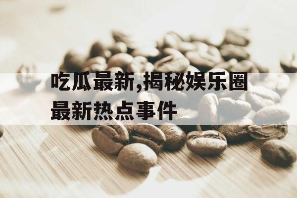 吃瓜最新,揭秘娱乐圈最新热点事件
