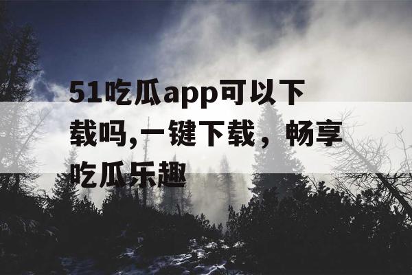 51吃瓜app可以下载吗,一键下载，畅享吃瓜乐趣