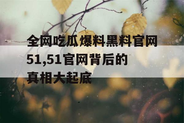 全网吃瓜爆料黑料官网51,51官网背后的真相大起底