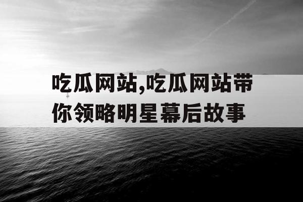 吃瓜网站,吃瓜网站带你领略明星幕后故事