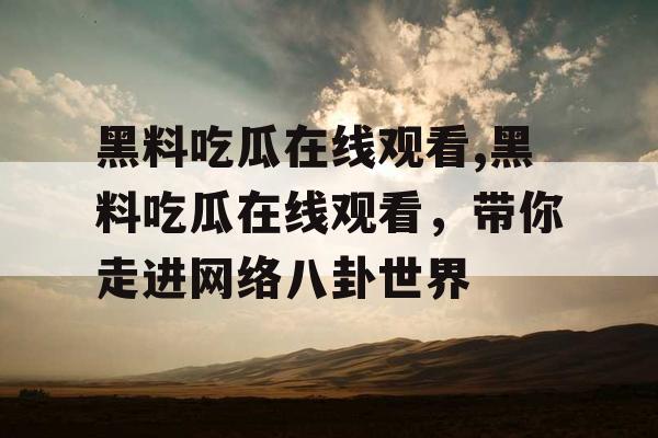 黑料吃瓜在线观看,黑料吃瓜在线观看，带你走进网络八卦世界
