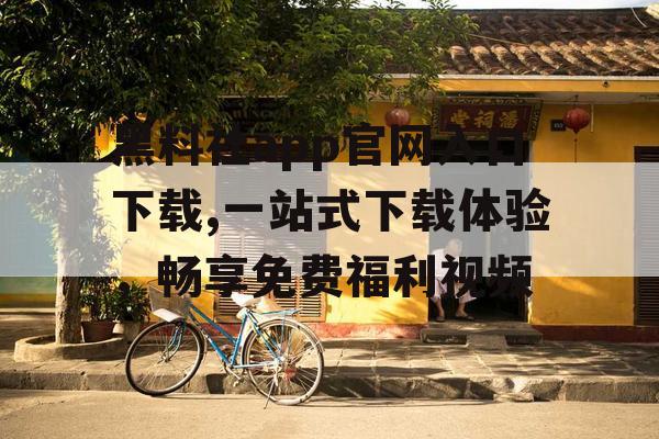 黑料社app官网入口下载,一站式下载体验，畅享免费福利视频