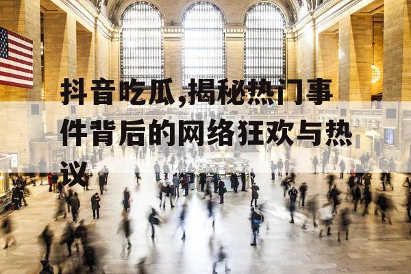 抖音吃瓜,揭秘热门事件背后的网络狂欢与热议
