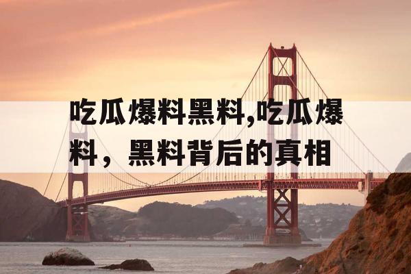 吃瓜爆料黑料,吃瓜爆料，黑料背后的真相