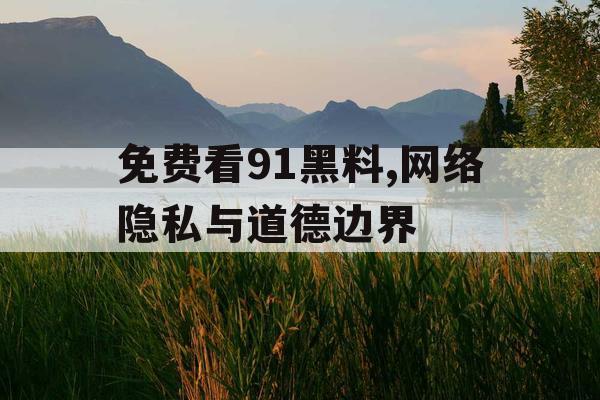 免费看91黑料,网络隐私与道德边界