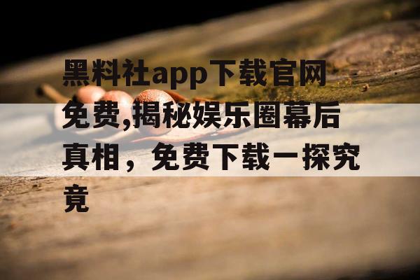 黑料社app下载官网免费,揭秘娱乐圈幕后真相，免费下载一探究竟