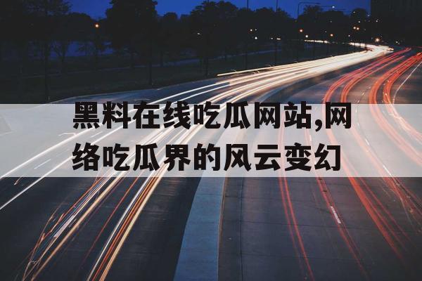 黑料在线吃瓜网站,网络吃瓜界的风云变幻