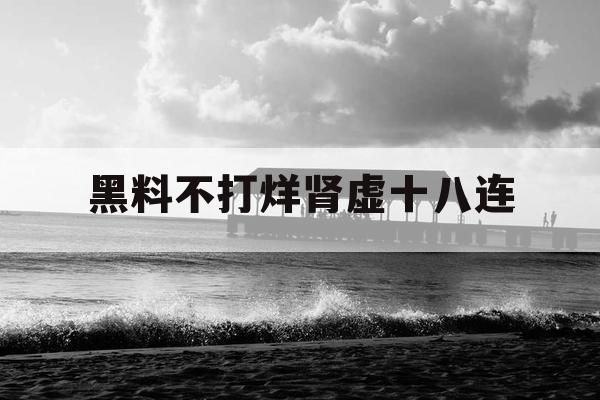 黑料不打烊肾虚十八连