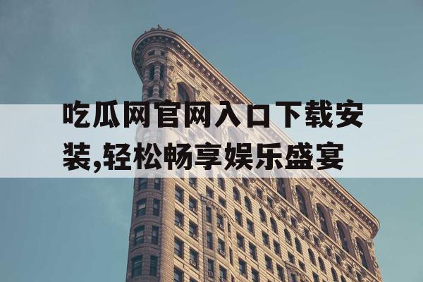吃瓜网官网入口下载安装,轻松畅享娱乐盛宴