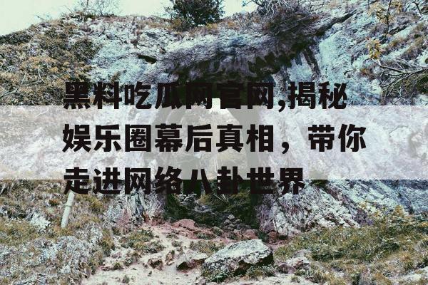 黑料吃瓜网官网,揭秘娱乐圈幕后真相，带你走进网络八卦世界