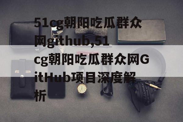 51cg朝阳吃瓜群众网github,51cg朝阳吃瓜群众网GitHub项目深度解析