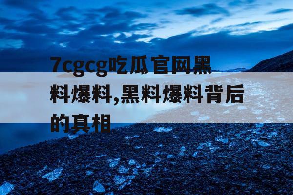7cgcg吃瓜官网黑料爆料,黑料爆料背后的真相