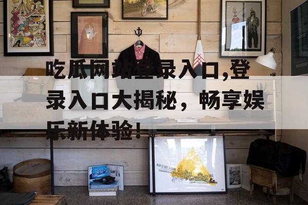 吃瓜网站登录入口,登录入口大揭秘，畅享娱乐新体验！