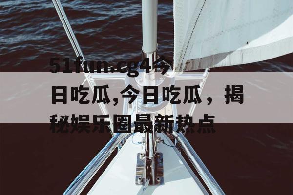 51fun.cg4今日吃瓜,今日吃瓜，揭秘娱乐圈最新热点