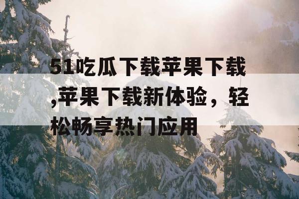 51吃瓜下载苹果下载,苹果下载新体验，轻松畅享热门应用