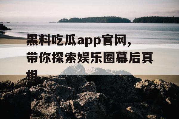 黑料吃瓜app官网,带你探索娱乐圈幕后真相