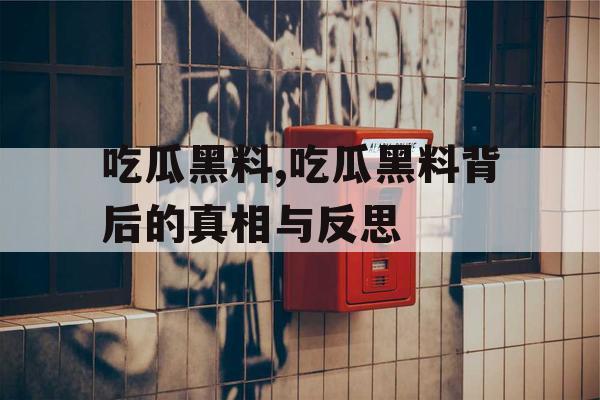 吃瓜黑料,吃瓜黑料背后的真相与反思