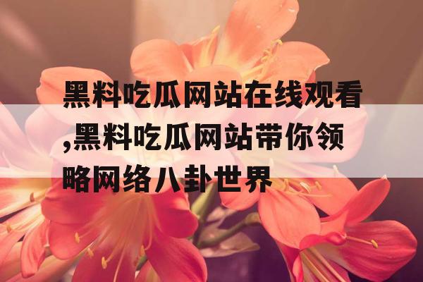 黑料吃瓜网站在线观看,黑料吃瓜网站带你领略网络八卦世界