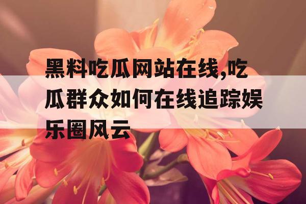 黑料吃瓜网站在线,吃瓜群众如何在线追踪娱乐圈风云