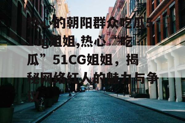 热心的朝阳群众吃瓜51cg姐姐,热心“吃瓜”51CG姐姐，揭秘网络红人的魅力与争议