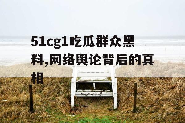 51cg1吃瓜群众黑料,网络舆论背后的真相