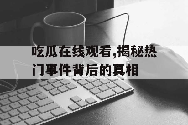 吃瓜在线观看,揭秘热门事件背后的真相