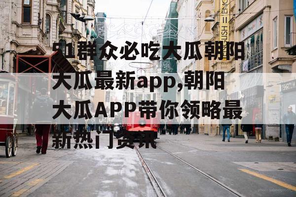 51群众必吃大瓜朝阳大瓜最新app,朝阳大瓜APP带你领略最新热门资讯