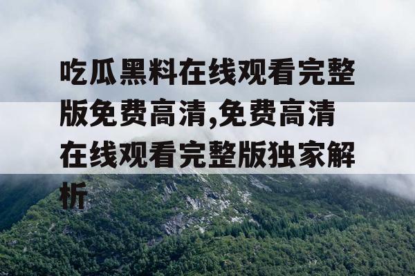 吃瓜黑料在线观看完整版免费高清,免费高清在线观看完整版独家解析