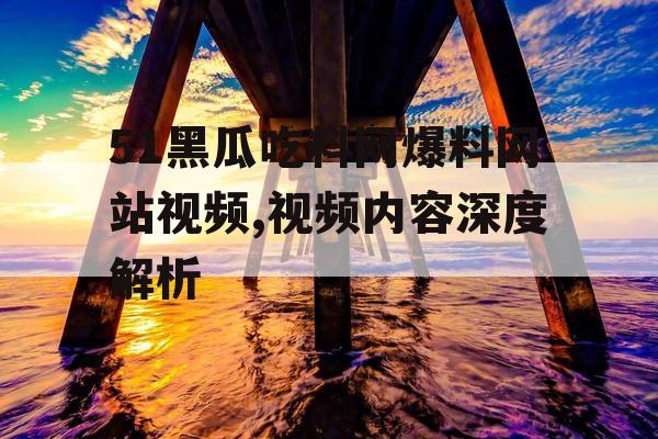 51黑瓜吃料网爆料网站视频,视频内容深度解析