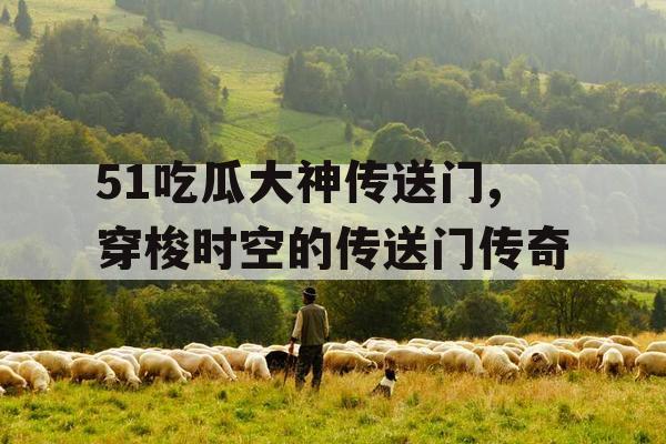 51吃瓜大神传送门,穿梭时空的传送门传奇