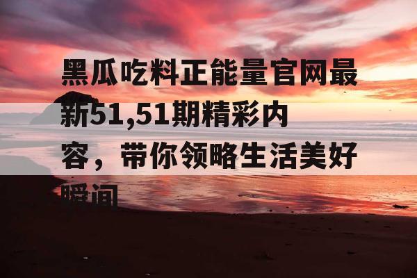 黑瓜吃料正能量官网最新51,51期精彩内容，带你领略生活美好瞬间